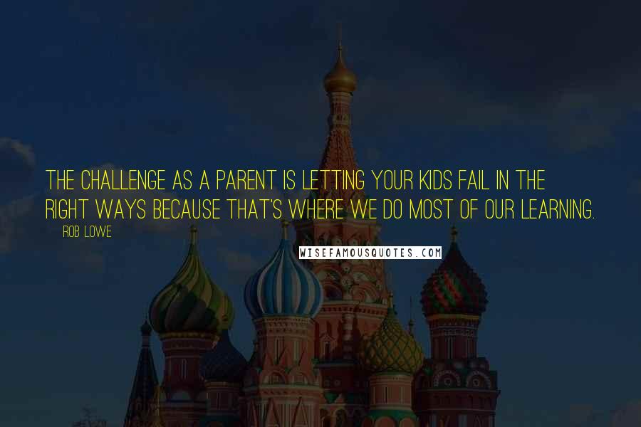 Rob Lowe Quotes: The challenge as a parent is letting your kids fail in the right ways because that's where we do most of our learning.