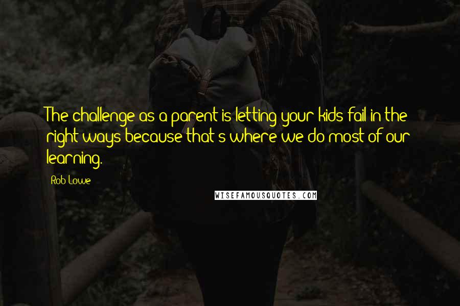 Rob Lowe Quotes: The challenge as a parent is letting your kids fail in the right ways because that's where we do most of our learning.