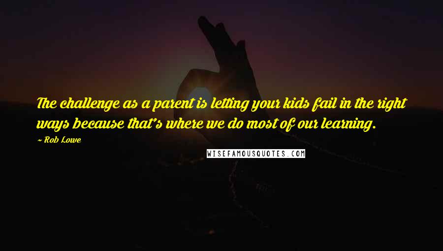 Rob Lowe Quotes: The challenge as a parent is letting your kids fail in the right ways because that's where we do most of our learning.