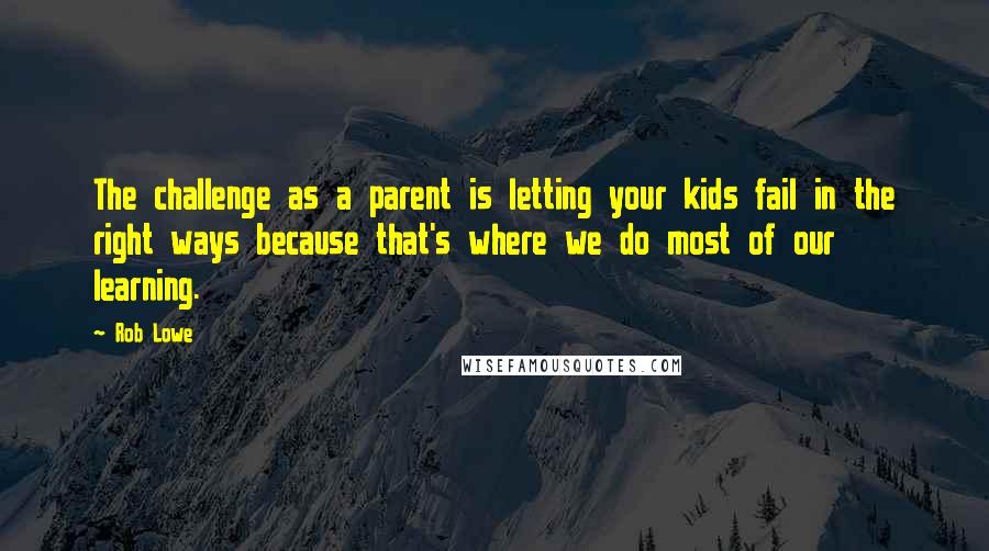 Rob Lowe Quotes: The challenge as a parent is letting your kids fail in the right ways because that's where we do most of our learning.