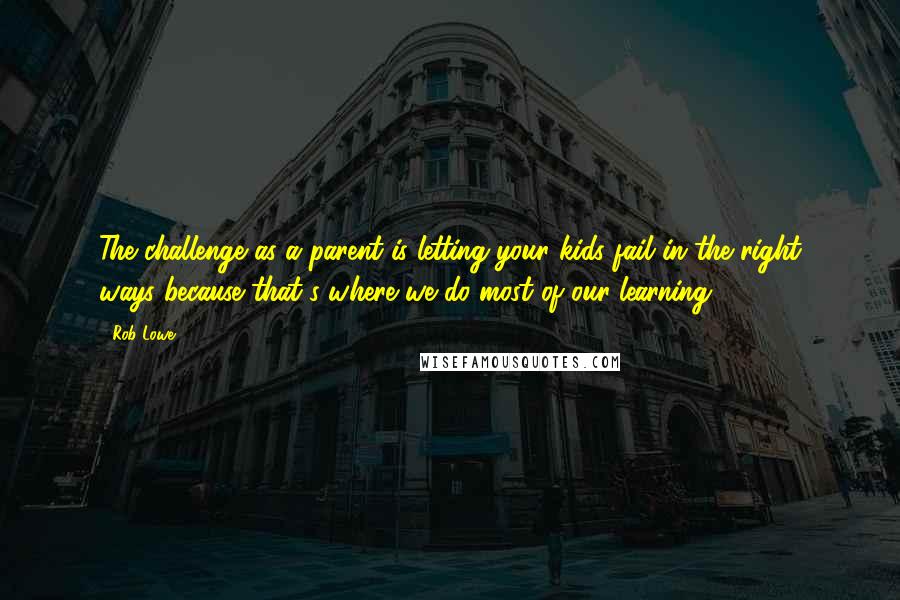 Rob Lowe Quotes: The challenge as a parent is letting your kids fail in the right ways because that's where we do most of our learning.