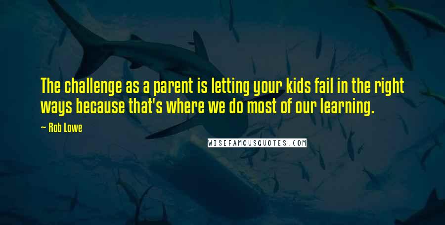 Rob Lowe Quotes: The challenge as a parent is letting your kids fail in the right ways because that's where we do most of our learning.