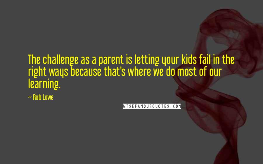Rob Lowe Quotes: The challenge as a parent is letting your kids fail in the right ways because that's where we do most of our learning.