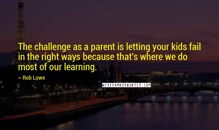 Rob Lowe Quotes: The challenge as a parent is letting your kids fail in the right ways because that's where we do most of our learning.