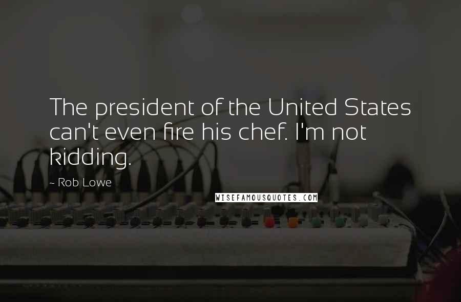 Rob Lowe Quotes: The president of the United States can't even fire his chef. I'm not kidding.