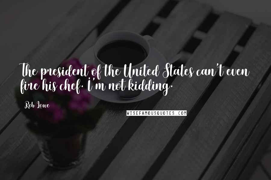 Rob Lowe Quotes: The president of the United States can't even fire his chef. I'm not kidding.