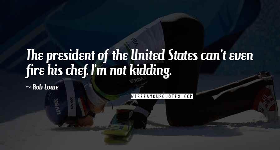 Rob Lowe Quotes: The president of the United States can't even fire his chef. I'm not kidding.