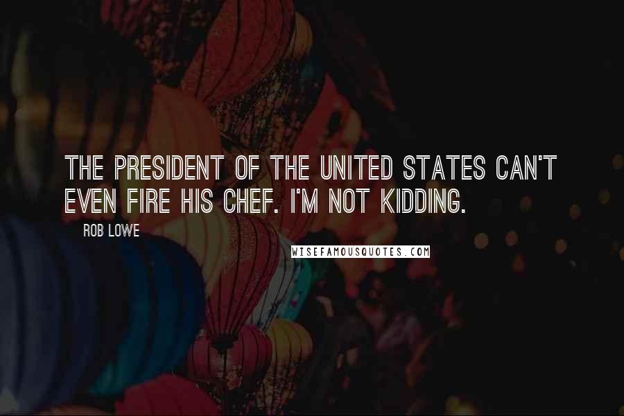 Rob Lowe Quotes: The president of the United States can't even fire his chef. I'm not kidding.