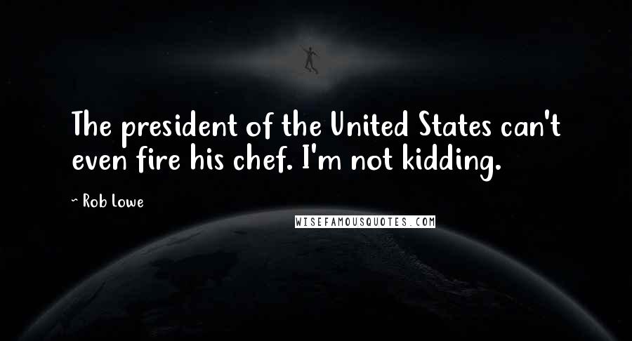 Rob Lowe Quotes: The president of the United States can't even fire his chef. I'm not kidding.