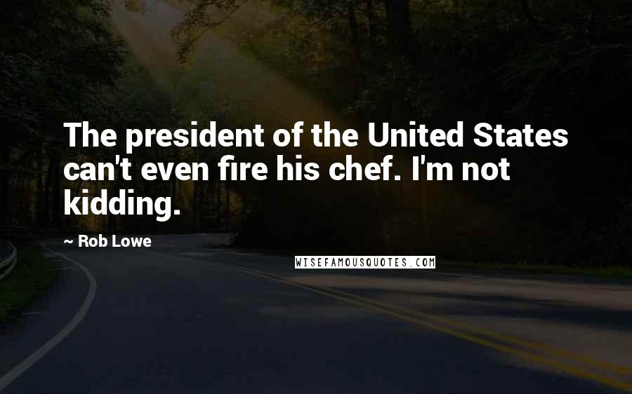 Rob Lowe Quotes: The president of the United States can't even fire his chef. I'm not kidding.