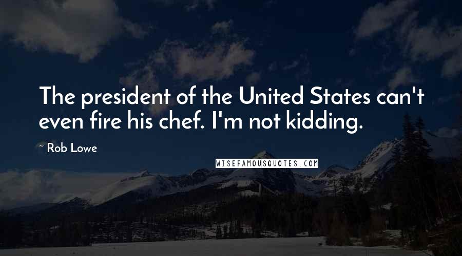 Rob Lowe Quotes: The president of the United States can't even fire his chef. I'm not kidding.