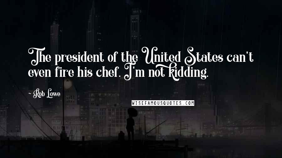 Rob Lowe Quotes: The president of the United States can't even fire his chef. I'm not kidding.