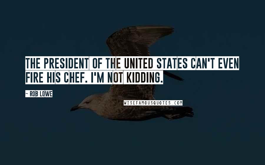 Rob Lowe Quotes: The president of the United States can't even fire his chef. I'm not kidding.