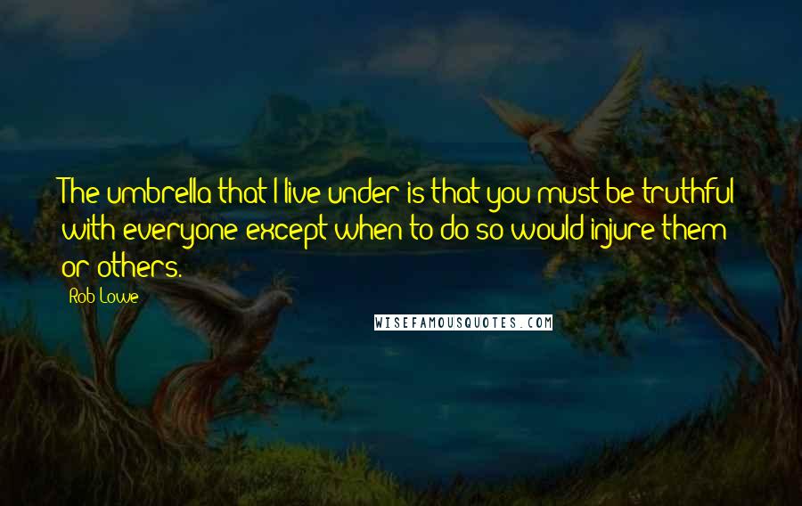 Rob Lowe Quotes: The umbrella that I live under is that you must be truthful with everyone except when to do so would injure them or others.