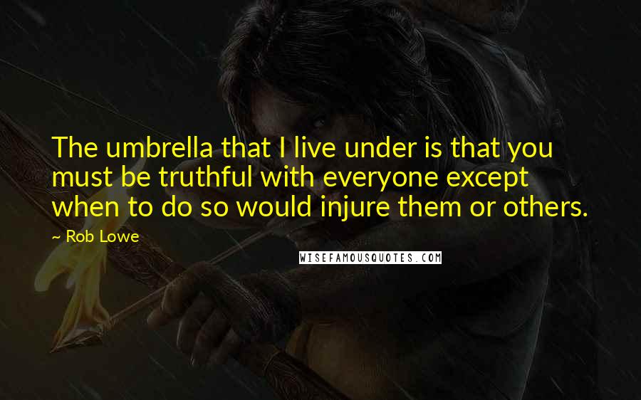 Rob Lowe Quotes: The umbrella that I live under is that you must be truthful with everyone except when to do so would injure them or others.