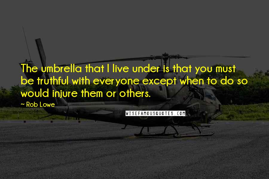 Rob Lowe Quotes: The umbrella that I live under is that you must be truthful with everyone except when to do so would injure them or others.
