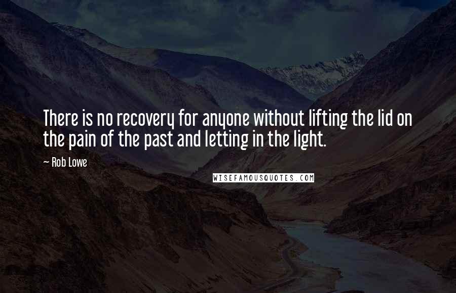 Rob Lowe Quotes: There is no recovery for anyone without lifting the lid on the pain of the past and letting in the light.