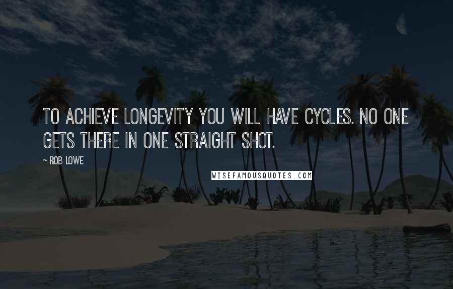 Rob Lowe Quotes: To achieve longevity you will have cycles. No one gets there in one straight shot.