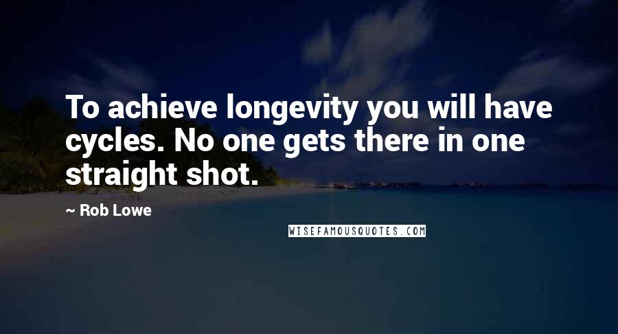 Rob Lowe Quotes: To achieve longevity you will have cycles. No one gets there in one straight shot.