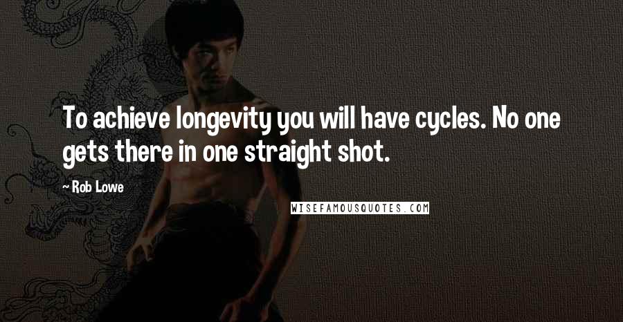 Rob Lowe Quotes: To achieve longevity you will have cycles. No one gets there in one straight shot.