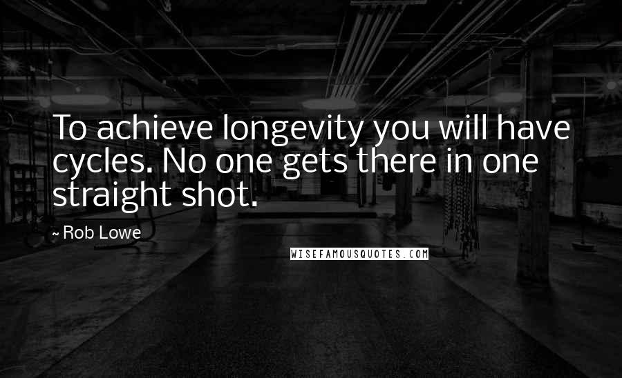 Rob Lowe Quotes: To achieve longevity you will have cycles. No one gets there in one straight shot.