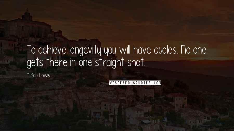 Rob Lowe Quotes: To achieve longevity you will have cycles. No one gets there in one straight shot.