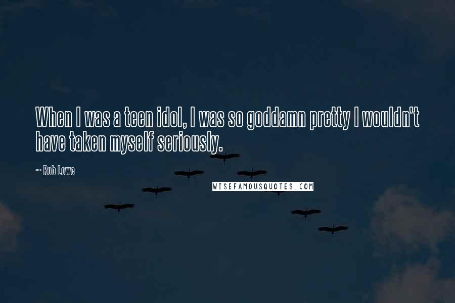 Rob Lowe Quotes: When I was a teen idol, I was so goddamn pretty I wouldn't have taken myself seriously.