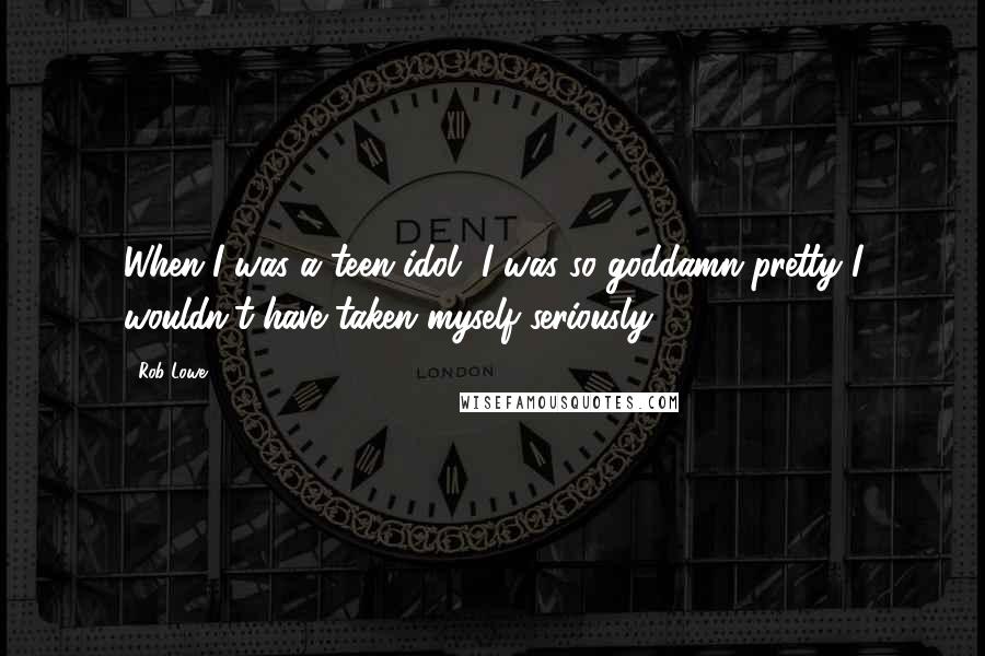 Rob Lowe Quotes: When I was a teen idol, I was so goddamn pretty I wouldn't have taken myself seriously.