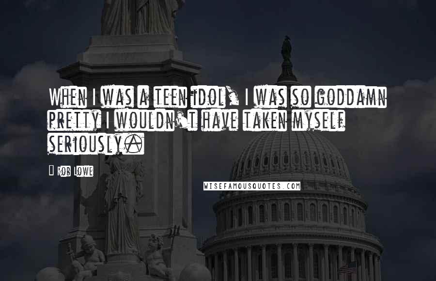 Rob Lowe Quotes: When I was a teen idol, I was so goddamn pretty I wouldn't have taken myself seriously.