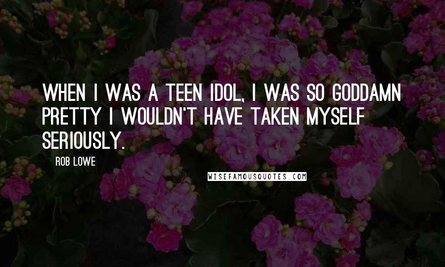 Rob Lowe Quotes: When I was a teen idol, I was so goddamn pretty I wouldn't have taken myself seriously.