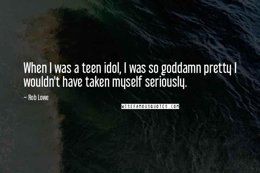 Rob Lowe Quotes: When I was a teen idol, I was so goddamn pretty I wouldn't have taken myself seriously.