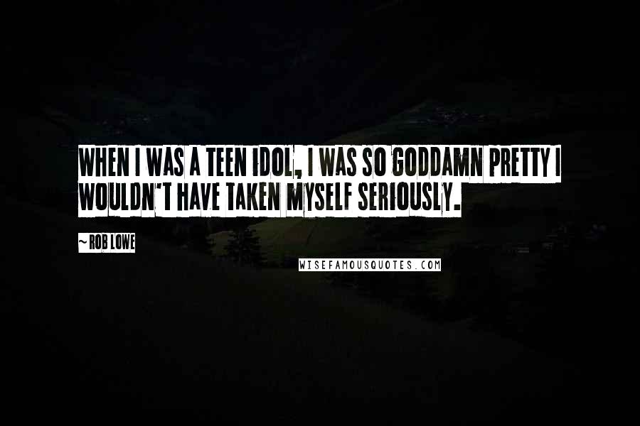 Rob Lowe Quotes: When I was a teen idol, I was so goddamn pretty I wouldn't have taken myself seriously.