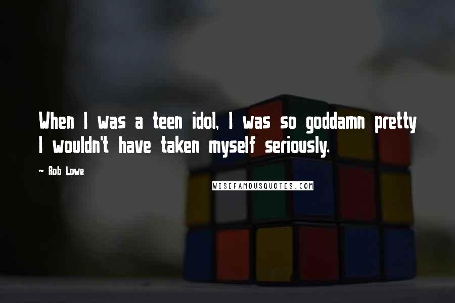 Rob Lowe Quotes: When I was a teen idol, I was so goddamn pretty I wouldn't have taken myself seriously.