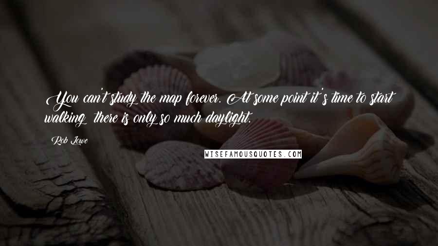 Rob Lowe Quotes: You can't study the map forever. At some point it's time to start walking; there is only so much daylight.