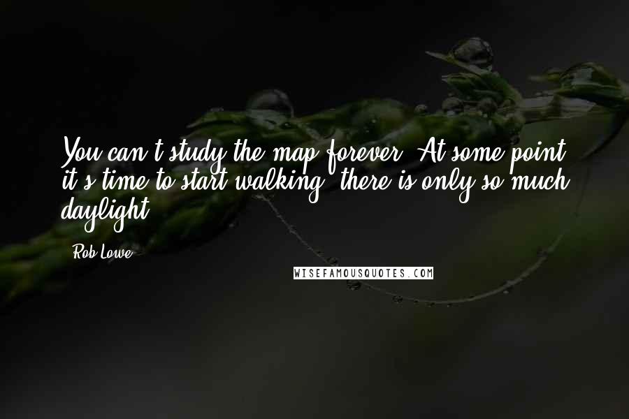 Rob Lowe Quotes: You can't study the map forever. At some point it's time to start walking; there is only so much daylight.