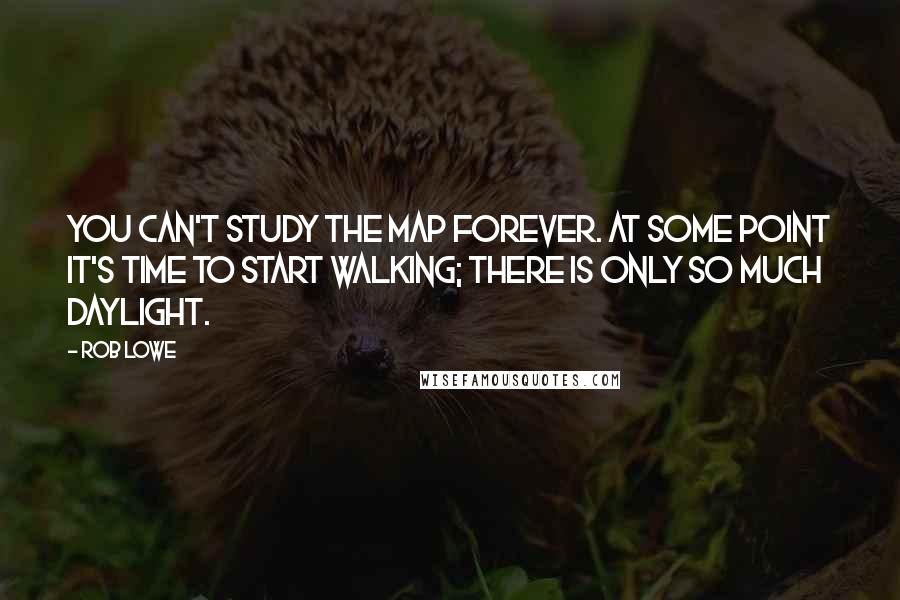 Rob Lowe Quotes: You can't study the map forever. At some point it's time to start walking; there is only so much daylight.