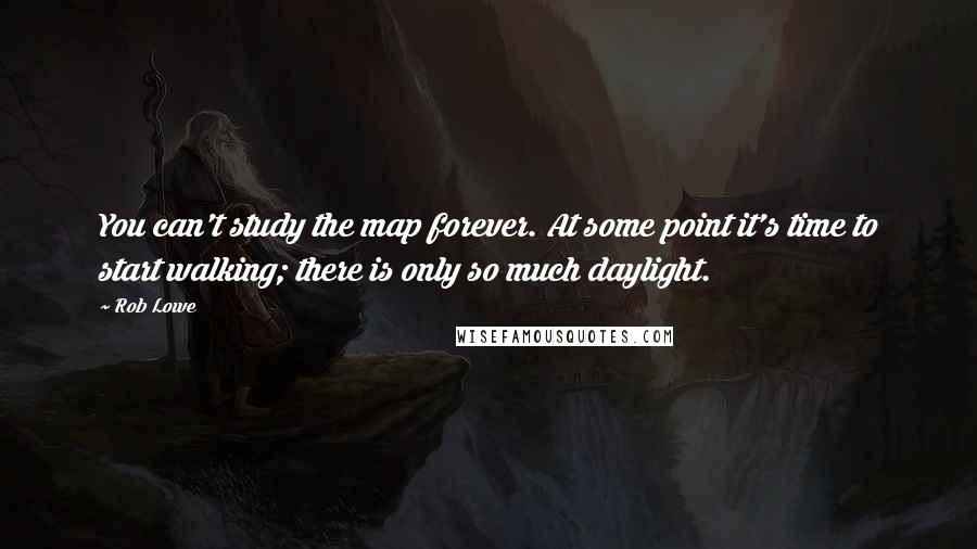 Rob Lowe Quotes: You can't study the map forever. At some point it's time to start walking; there is only so much daylight.