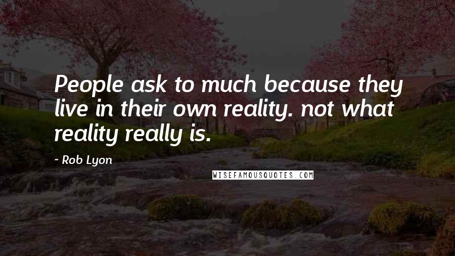 Rob Lyon Quotes: People ask to much because they live in their own reality. not what reality really is.