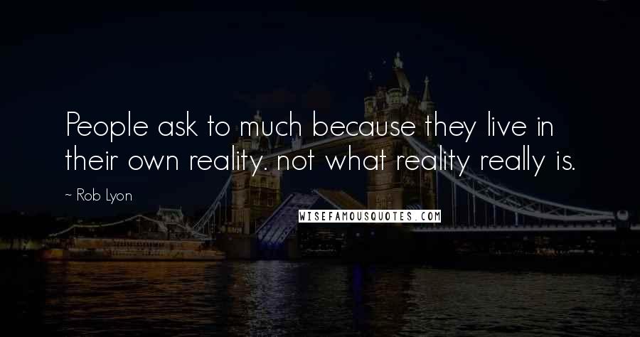 Rob Lyon Quotes: People ask to much because they live in their own reality. not what reality really is.