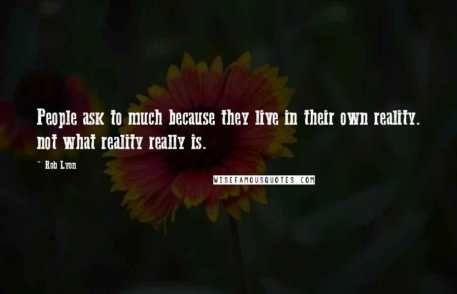 Rob Lyon Quotes: People ask to much because they live in their own reality. not what reality really is.