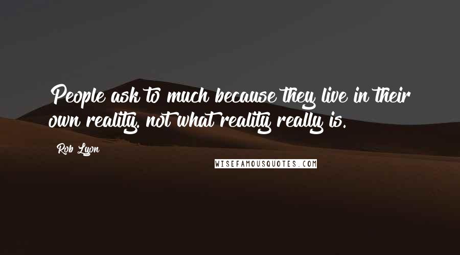 Rob Lyon Quotes: People ask to much because they live in their own reality. not what reality really is.