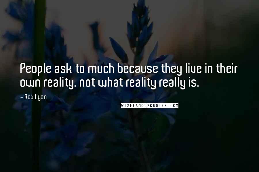 Rob Lyon Quotes: People ask to much because they live in their own reality. not what reality really is.