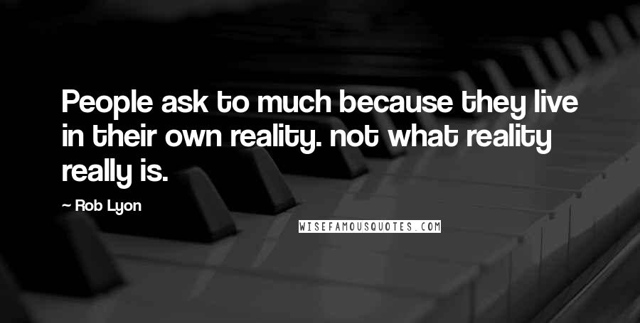 Rob Lyon Quotes: People ask to much because they live in their own reality. not what reality really is.