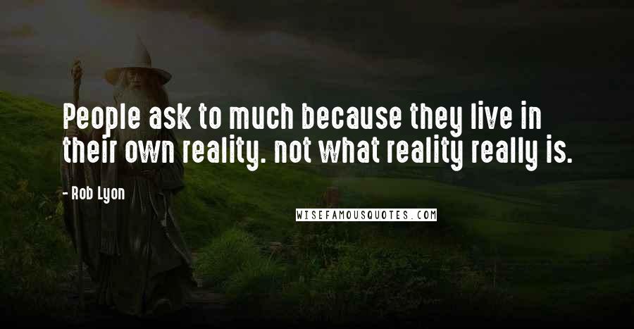 Rob Lyon Quotes: People ask to much because they live in their own reality. not what reality really is.