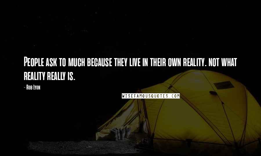 Rob Lyon Quotes: People ask to much because they live in their own reality. not what reality really is.