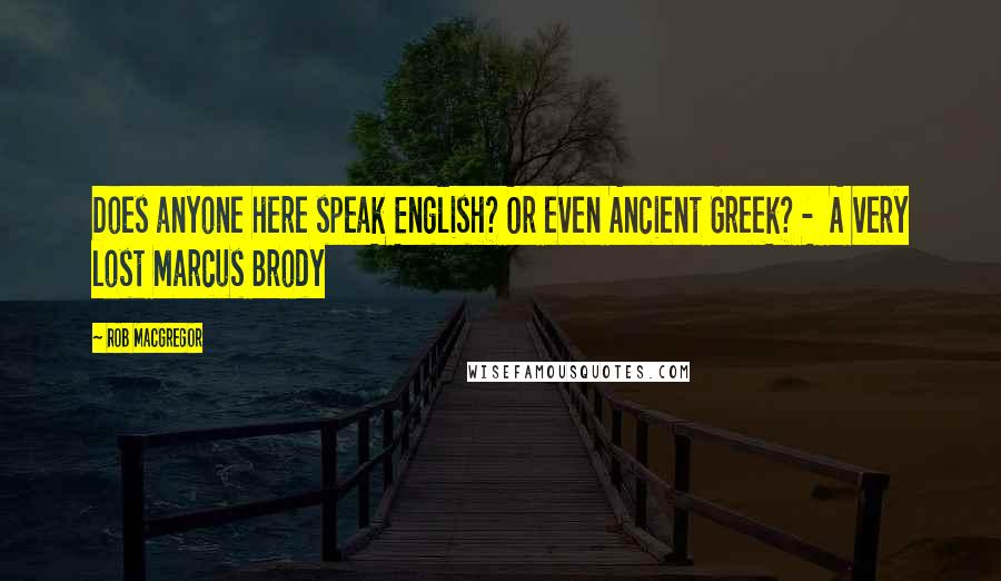 Rob MacGregor Quotes: Does anyone here speak English? Or even Ancient Greek? - A very lost Marcus Brody
