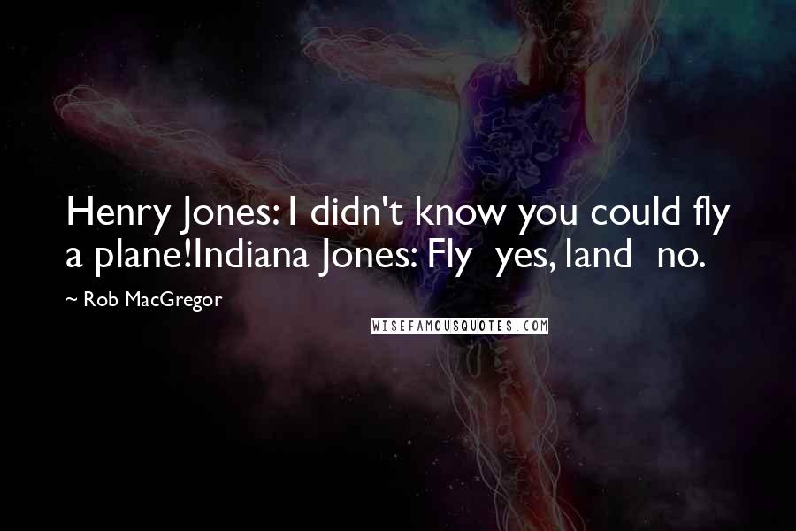 Rob MacGregor Quotes: Henry Jones: I didn't know you could fly a plane!Indiana Jones: Fly yes, land no.