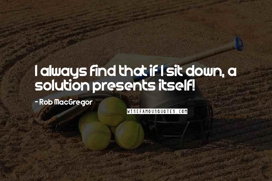 Rob MacGregor Quotes: I always find that if I sit down, a solution presents itself!