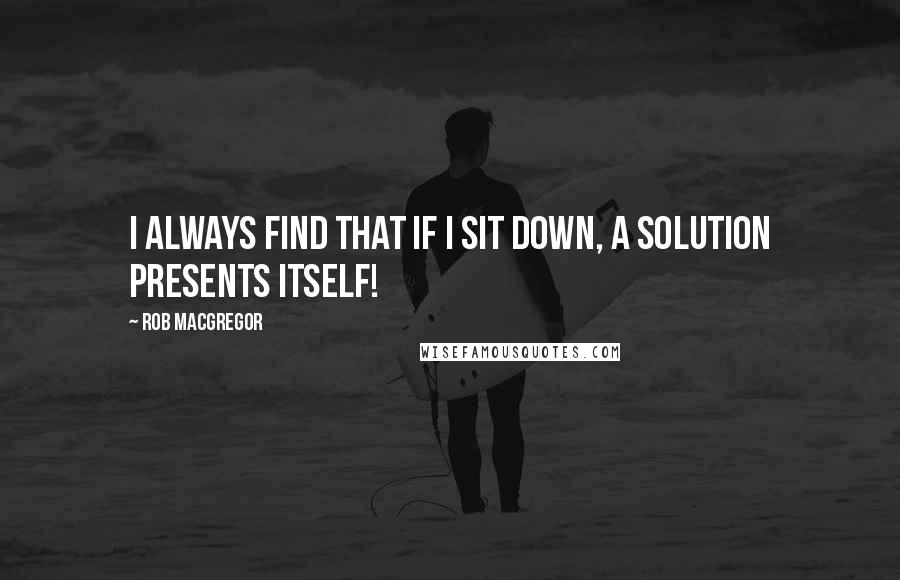 Rob MacGregor Quotes: I always find that if I sit down, a solution presents itself!