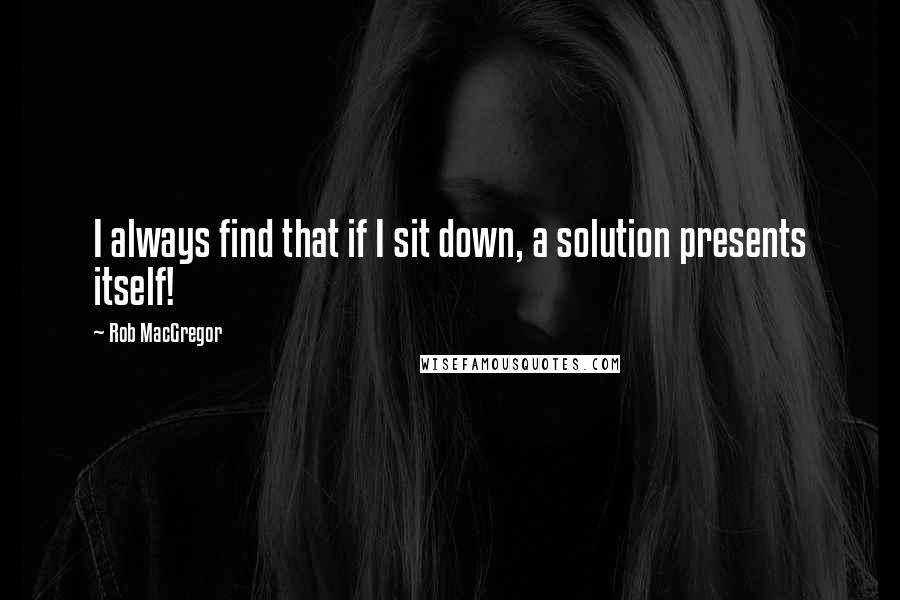 Rob MacGregor Quotes: I always find that if I sit down, a solution presents itself!